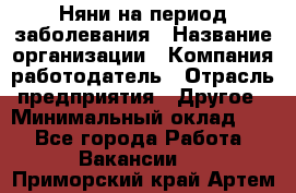 Няни на период заболевания › Название организации ­ Компания-работодатель › Отрасль предприятия ­ Другое › Минимальный оклад ­ 1 - Все города Работа » Вакансии   . Приморский край,Артем г.